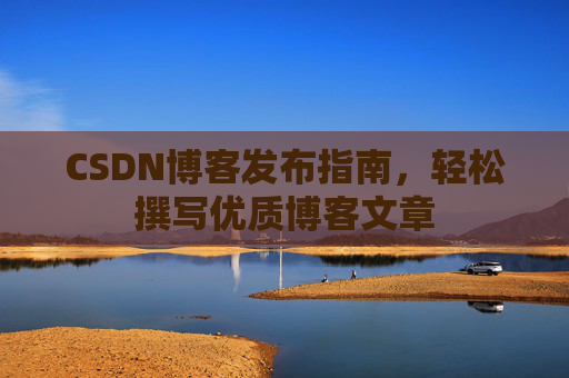 CSDN博客发布指南，轻松撰写优质博客文章